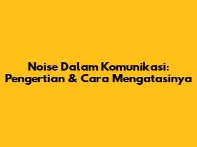 Noise Dalam Komunikasi: Pengertian & Cara Mengatasinya
