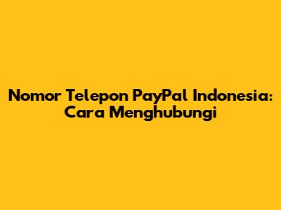Nomor Telepon PayPal Indonesia: Cara Menghubungi