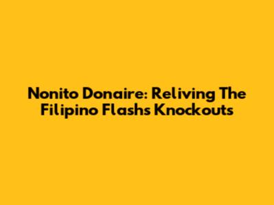 Nonito Donaire: Reliving The Filipino Flash's Knockouts