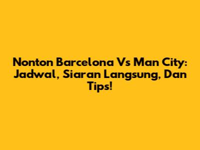 Nonton Barcelona Vs Man City: Jadwal, Siaran Langsung, Dan Tips!