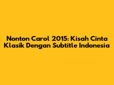 Nonton Carol 2015: Kisah Cinta Klasik Dengan Subtitle Indonesia