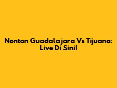 Nonton Guadalajara Vs Tijuana: Live Di Sini!