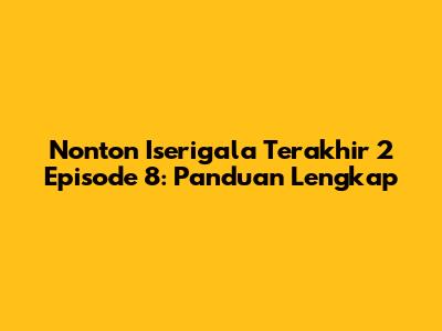 Nonton Iserigala Terakhir 2 Episode 8: Panduan Lengkap