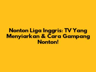 Nonton Liga Inggris: TV Yang Menyiarkan & Cara Gampang Nonton!