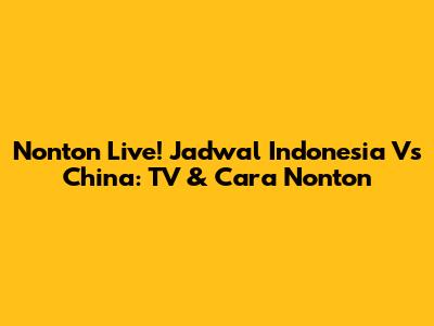 Nonton Live! Jadwal Indonesia Vs China: TV & Cara Nonton