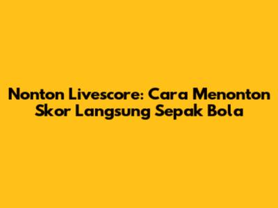 Nonton Livescore: Cara Menonton Skor Langsung Sepak Bola