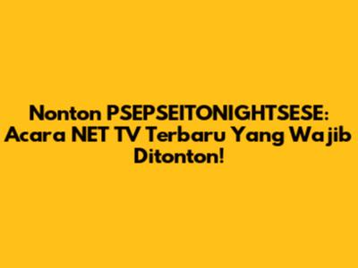 Nonton PSEPSEITONIGHTSESE: Acara NET TV Terbaru Yang Wajib Ditonton!