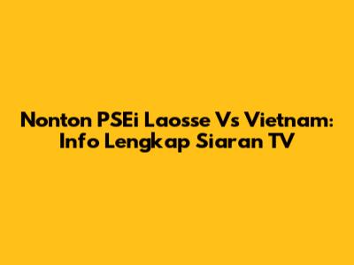 Nonton PSEi Laosse Vs Vietnam: Info Lengkap Siaran TV