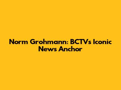Norm Grohmann: BCTV's Iconic News Anchor