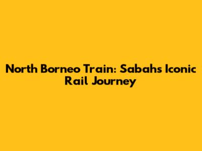 North Borneo Train: Sabah's Iconic Rail Journey
