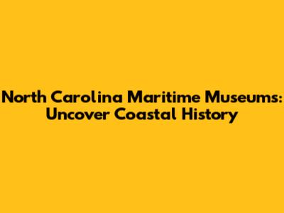 North Carolina Maritime Museums: Uncover Coastal History