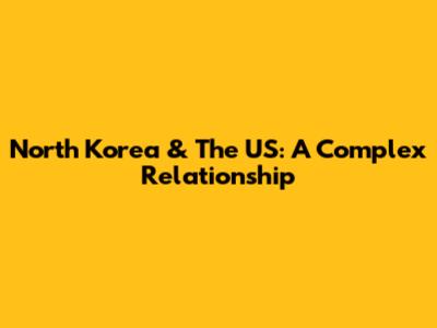 North Korea & The US: A Complex Relationship