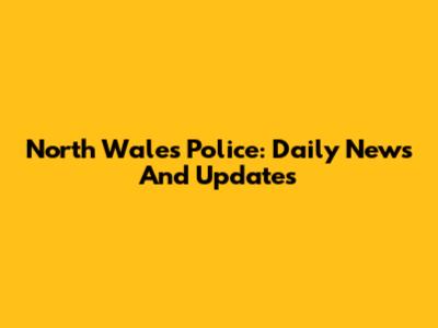 North Wales Police: Daily News And Updates