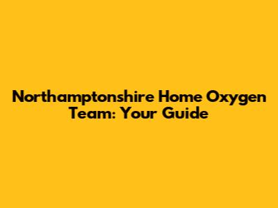 Northamptonshire Home Oxygen Team: Your Guide