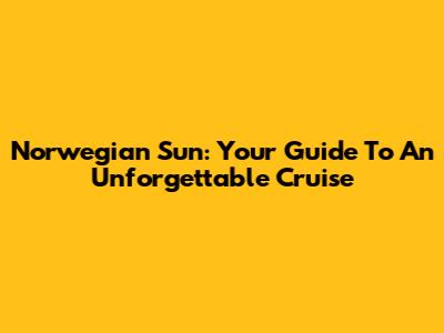 Norwegian Sun: Your Guide To An Unforgettable Cruise