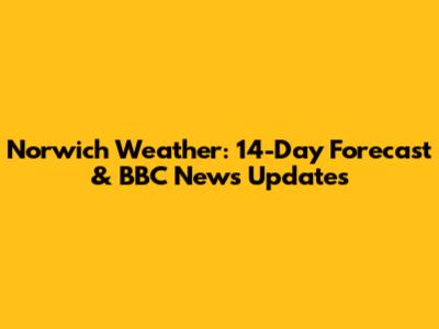 Norwich Weather: 14-Day Forecast & BBC News Updates