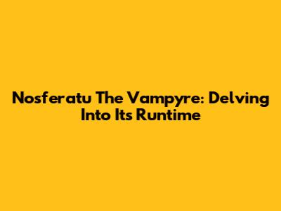 Nosferatu The Vampyre: Delving Into Its Runtime