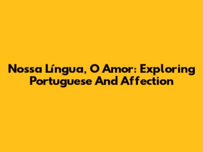 Nossa Língua, O Amor: Exploring Portuguese And Affection