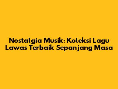 Nostalgia Musik: Koleksi Lagu Lawas Terbaik Sepanjang Masa