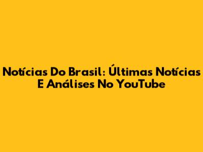 Notícias Do Brasil: Últimas Notícias E Análises No YouTube
