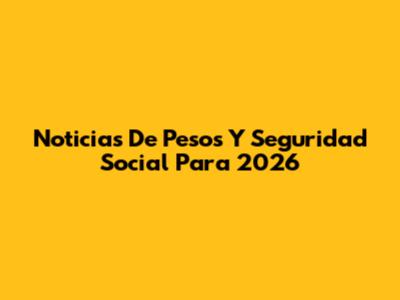 Noticias De Pesos Y Seguridad Social Para 2026