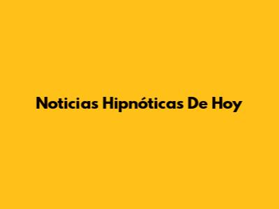 Noticias Hipnóticas De Hoy