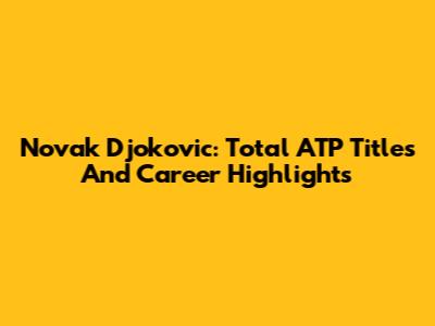 Novak Djokovic: Total ATP Titles And Career Highlights
