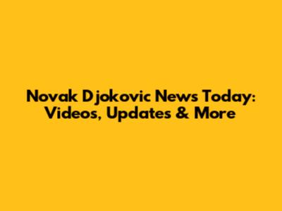 Novak Djokovic News Today: Videos, Updates & More
