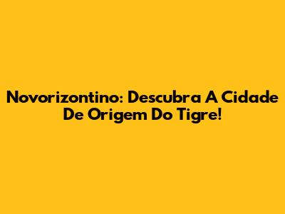 Novorizontino: Descubra A Cidade De Origem Do Tigre!