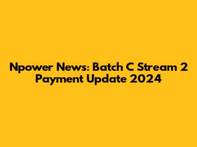Npower News: Batch C Stream 2 Payment Update 2024