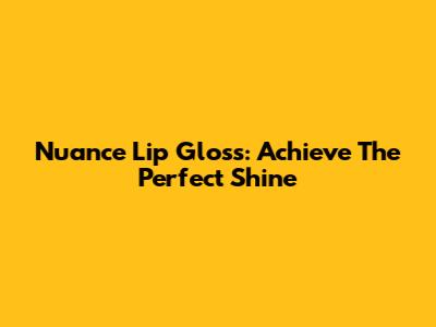 Nuance Lip Gloss: Achieve The Perfect Shine