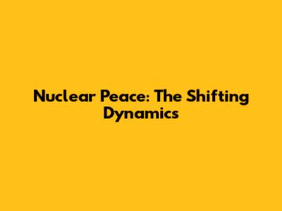 Nuclear Peace: The Shifting Dynamics
