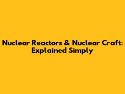 Nuclear Reactors & Nuclear Craft: Explained Simply