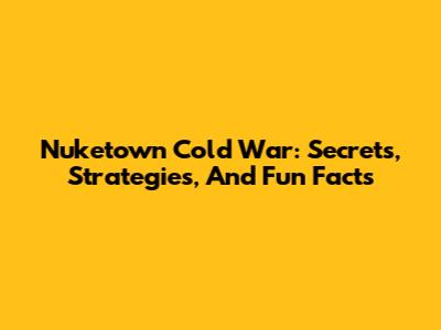 Nuketown Cold War: Secrets, Strategies, And Fun Facts