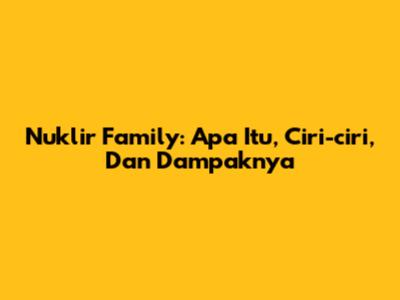 Nuklir Family: Apa Itu, Ciri-ciri, Dan Dampaknya