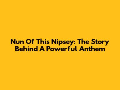 Nun Of This Nipsey: The Story Behind A Powerful Anthem