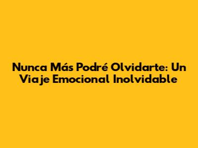 Nunca Más Podré Olvidarte: Un Viaje Emocional Inolvidable