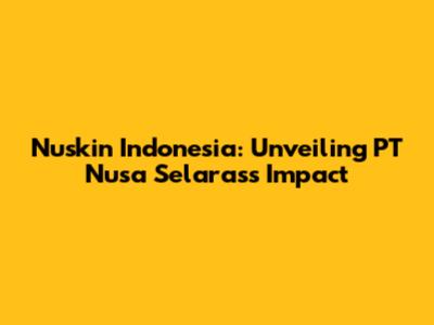 Nuskin Indonesia: Unveiling PT Nusa Selaras's Impact