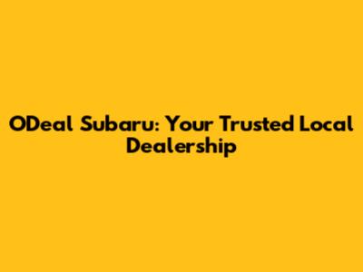 O'Deal Subaru: Your Trusted Local Dealership