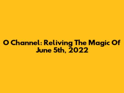 O Channel: Reliving The Magic Of June 5th, 2022