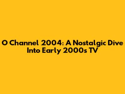 O Channel 2004: A Nostalgic Dive Into Early 2000s TV