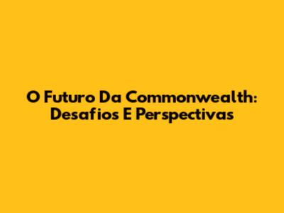 O Futuro Da Commonwealth: Desafios E Perspectivas