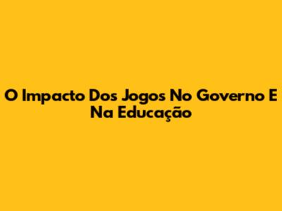 O Impacto Dos Jogos No Governo E Na Educação