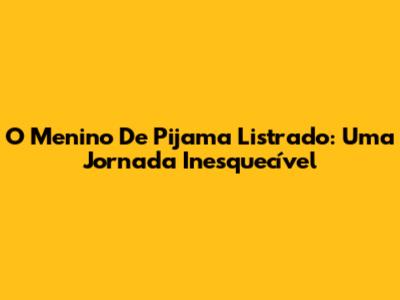 O Menino De Pijama Listrado: Uma Jornada Inesquecível