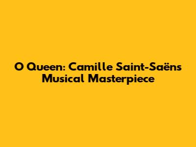 O Queen: Camille Saint-Saëns' Musical Masterpiece