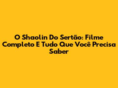 O Shaolin Do Sertão: Filme Completo E Tudo Que Você Precisa Saber