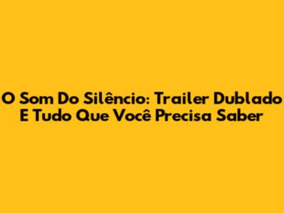 O Som Do Silêncio: Trailer Dublado E Tudo Que Você Precisa Saber
