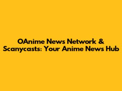 OAnime News Network & Scanycasts: Your Anime News Hub