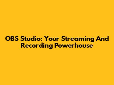 OBS Studio: Your Streaming And Recording Powerhouse