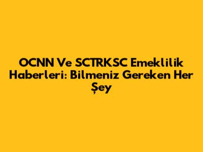 OCNN Ve SCTRKSC Emeklilik Haberleri: Bilmeniz Gereken Her Şey